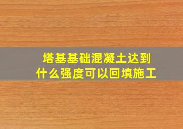 塔基基础混凝土达到什么强度可以回填施工