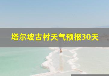 塔尔坡古村天气预报30天