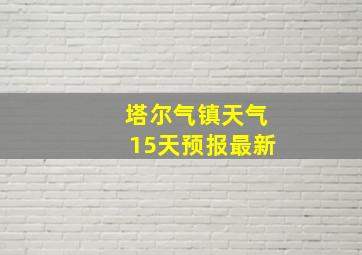 塔尔气镇天气15天预报最新