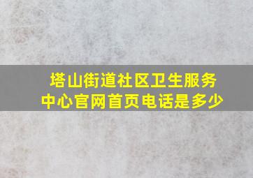 塔山街道社区卫生服务中心官网首页电话是多少