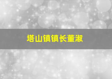 塔山镇镇长董淑