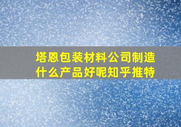 塔恩包装材料公司制造什么产品好呢知乎推特