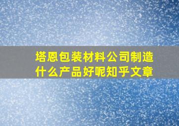 塔恩包装材料公司制造什么产品好呢知乎文章