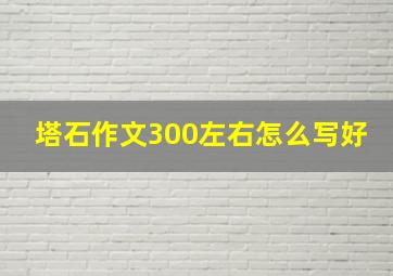 塔石作文300左右怎么写好