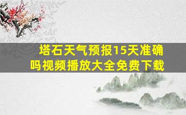 塔石天气预报15天准确吗视频播放大全免费下载