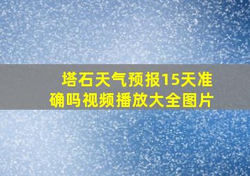 塔石天气预报15天准确吗视频播放大全图片