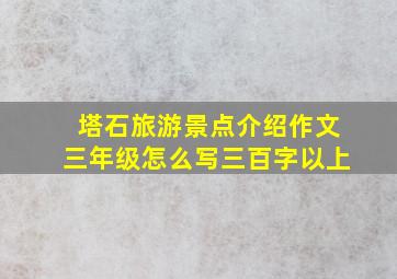 塔石旅游景点介绍作文三年级怎么写三百字以上