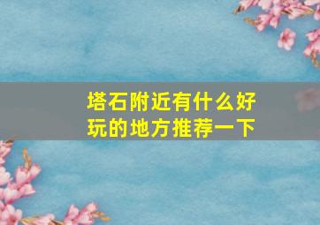 塔石附近有什么好玩的地方推荐一下