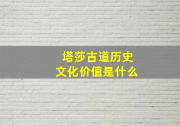 塔莎古道历史文化价值是什么