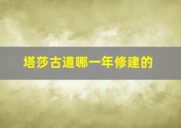 塔莎古道哪一年修建的