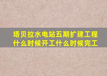 塔贝拉水电站五期扩建工程什么时候开工什么时候完工