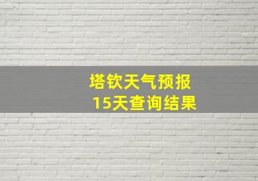 塔钦天气预报15天查询结果