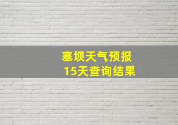 塞坝天气预报15天查询结果