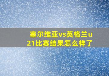 塞尔维亚vs英格兰u21比赛结果怎么样了