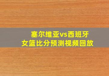 塞尔维亚vs西班牙女篮比分预测视频回放