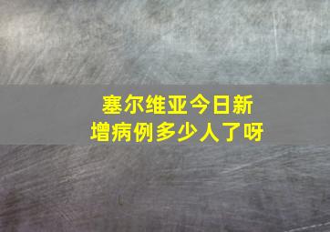 塞尔维亚今日新增病例多少人了呀