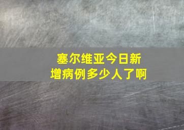 塞尔维亚今日新增病例多少人了啊