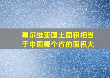 塞尔维亚国土面积相当于中国哪个省的面积大