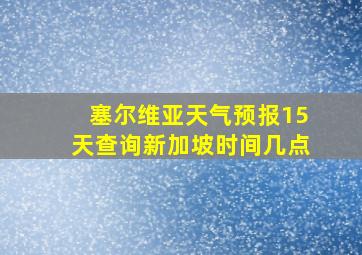 塞尔维亚天气预报15天查询新加坡时间几点