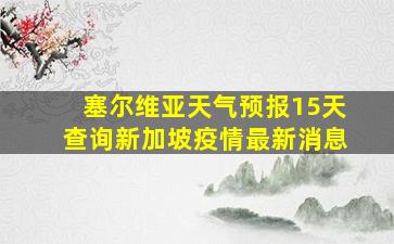 塞尔维亚天气预报15天查询新加坡疫情最新消息