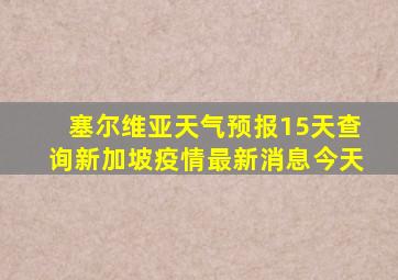 塞尔维亚天气预报15天查询新加坡疫情最新消息今天