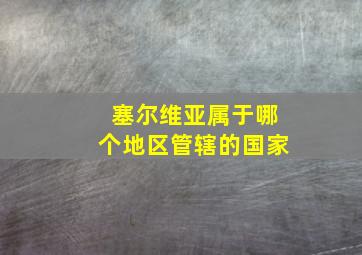 塞尔维亚属于哪个地区管辖的国家