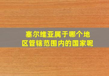 塞尔维亚属于哪个地区管辖范围内的国家呢