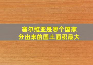 塞尔维亚是哪个国家分出来的国土面积最大