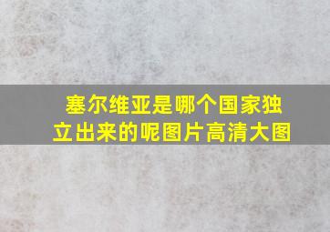 塞尔维亚是哪个国家独立出来的呢图片高清大图