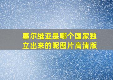 塞尔维亚是哪个国家独立出来的呢图片高清版