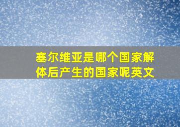 塞尔维亚是哪个国家解体后产生的国家呢英文