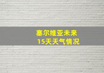 塞尔维亚未来15天天气情况