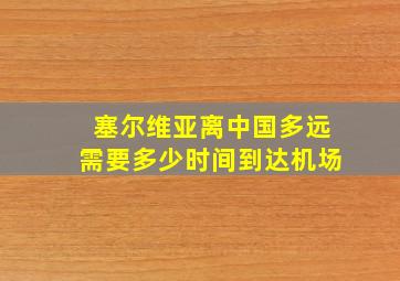 塞尔维亚离中国多远需要多少时间到达机场