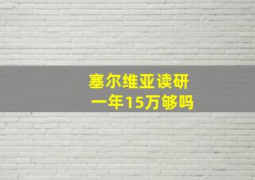 塞尔维亚读研一年15万够吗