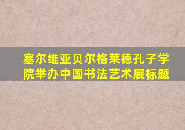 塞尔维亚贝尔格莱德孔子学院举办中国书法艺术展标题