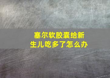 塞尔软胶囊给新生儿吃多了怎么办