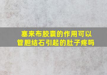 塞来布胶囊的作用可以管胆结石引起的肚子疼吗