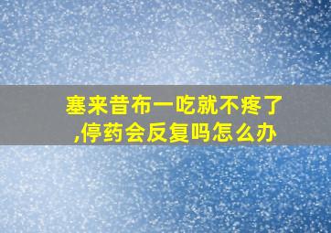 塞来昔布一吃就不疼了,停药会反复吗怎么办