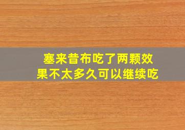 塞来昔布吃了两颗效果不太多久可以继续吃