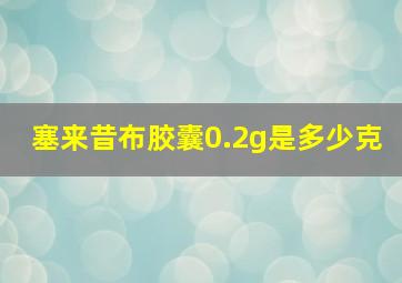 塞来昔布胶囊0.2g是多少克