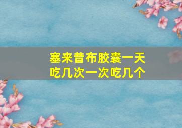 塞来昔布胶囊一天吃几次一次吃几个