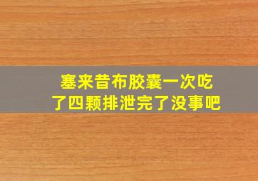 塞来昔布胶囊一次吃了四颗排泄完了没事吧