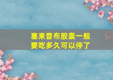 塞来昔布胶囊一般要吃多久可以停了