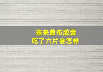 塞来昔布胶囊吃了六片会怎样