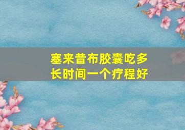 塞来昔布胶囊吃多长时间一个疗程好