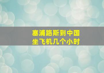 塞浦路斯到中国坐飞机几个小时