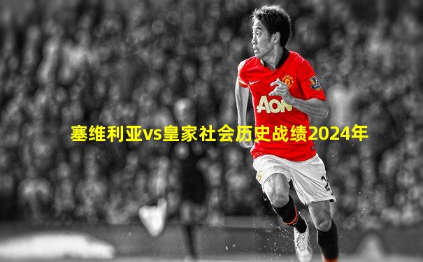 塞维利亚vs皇家社会历史战绩2024年