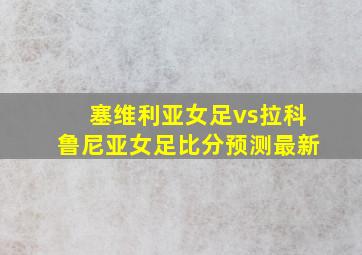 塞维利亚女足vs拉科鲁尼亚女足比分预测最新