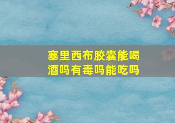 塞里西布胶囊能喝酒吗有毒吗能吃吗