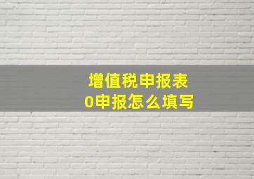 增值税申报表0申报怎么填写